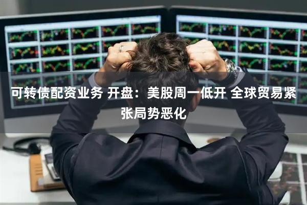 可转债配资业务 开盘：美股周一低开 全球贸易紧张局势恶化