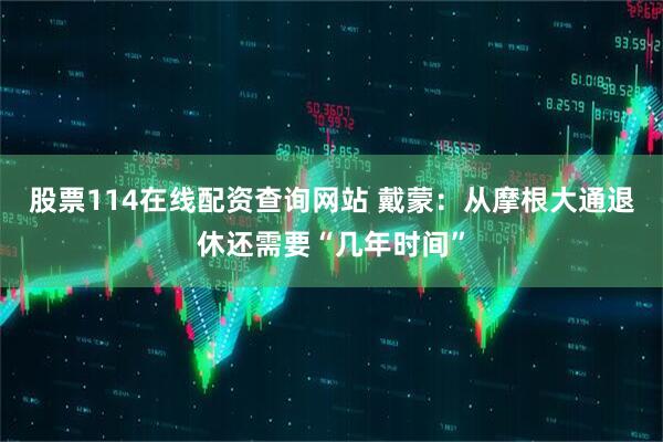 股票114在线配资查询网站 戴蒙：从摩根大通退休还需要“几年时间”