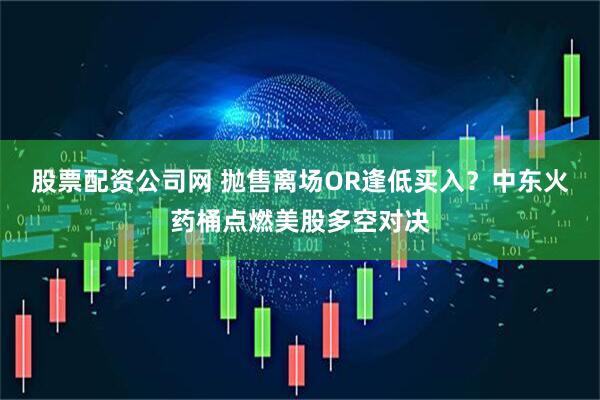 股票配资公司网 抛售离场OR逢低买入？中东火药桶点燃美股多空对决