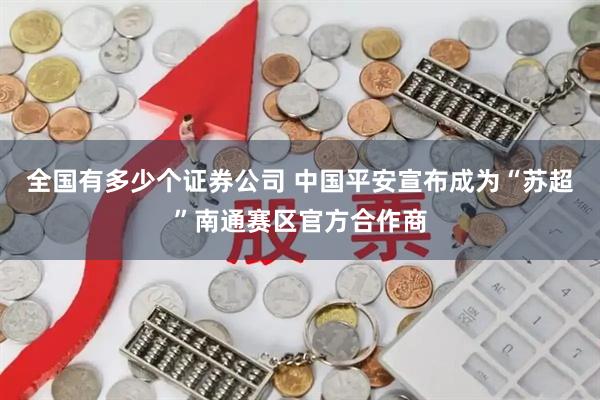 全国有多少个证券公司 中国平安宣布成为“苏超”南通赛区官方合作商