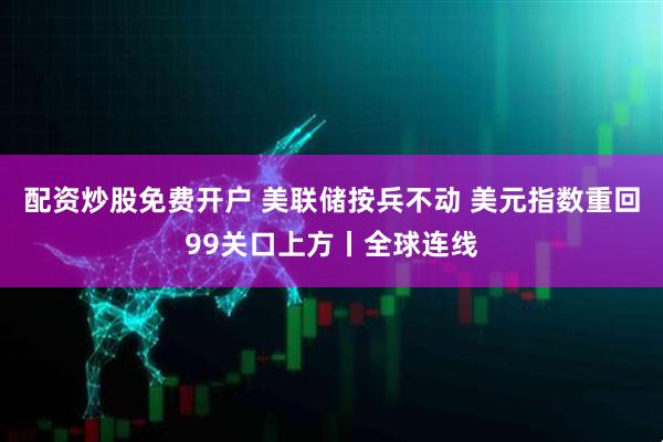 配资炒股免费开户 美联储按兵不动 美元指数重回99关口上方丨全球连线
