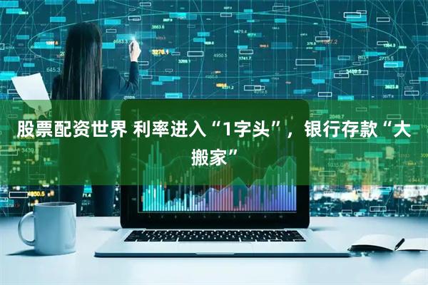 股票配资世界 利率进入“1字头”，银行存款“大搬家”
