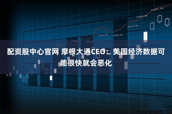 配资股中心官网 摩根大通CEO：美国经济数据可能很快就会恶化