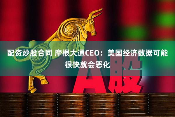 配资炒股合同 摩根大通CEO：美国经济数据可能很快就会恶化
