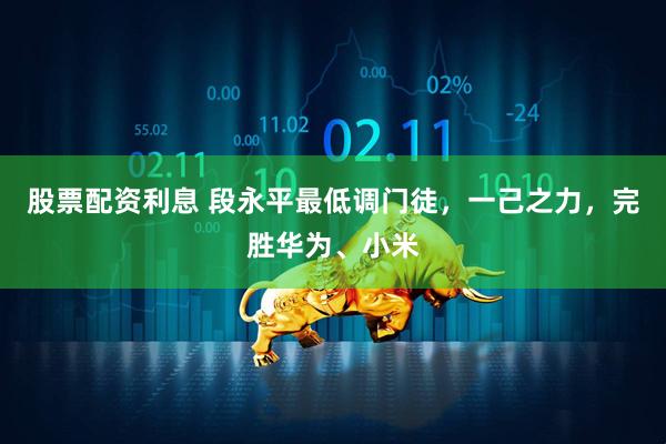股票配资利息 段永平最低调门徒，一己之力，完胜华为、小米