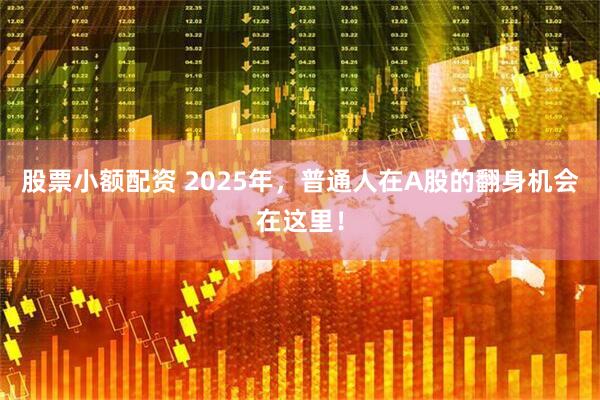 股票小额配资 2025年，普通人在A股的翻身机会在这里！