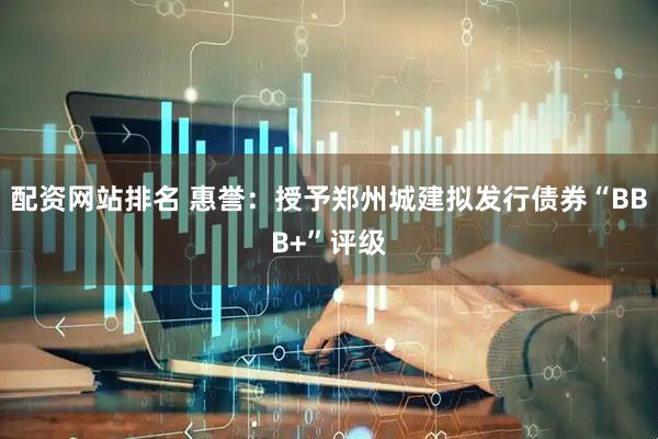 配资网站排名 惠誉：授予郑州城建拟发行债券“BBB+”评级