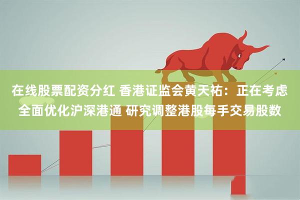 在线股票配资分红 香港证监会黄天祐：正在考虑全面优化沪深港通 研究调整港股每手交易股数