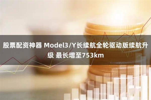 股票配资神器 Model3/Y长续航全轮驱动版续航升级 最长增至753km