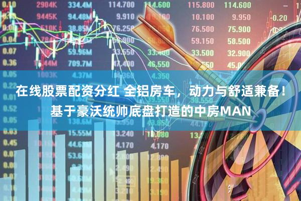 在线股票配资分红 全铝房车，动力与舒适兼备！基于豪沃统帅底盘打造的中房MAN