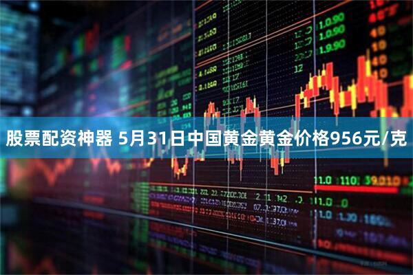 股票配资神器 5月31日中国黄金黄金价格956元/克