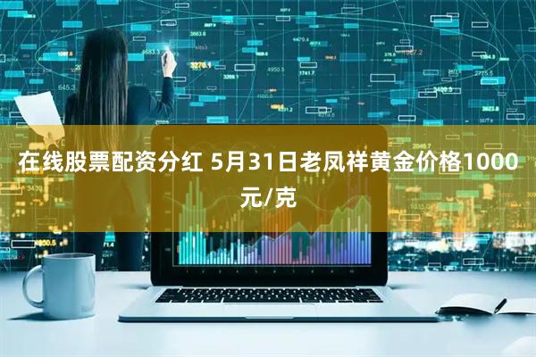 在线股票配资分红 5月31日老凤祥黄金价格1000元/克