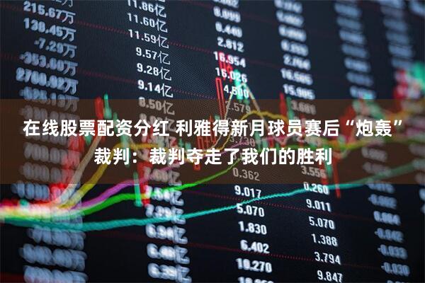 在线股票配资分红 利雅得新月球员赛后“炮轰”裁判：裁判夺走了我们的胜利