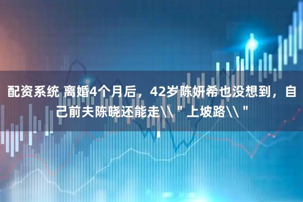 配资系统 离婚4个月后，42岁陈妍希也没想到，自己前夫陈晓还能走\＂上坡路\＂