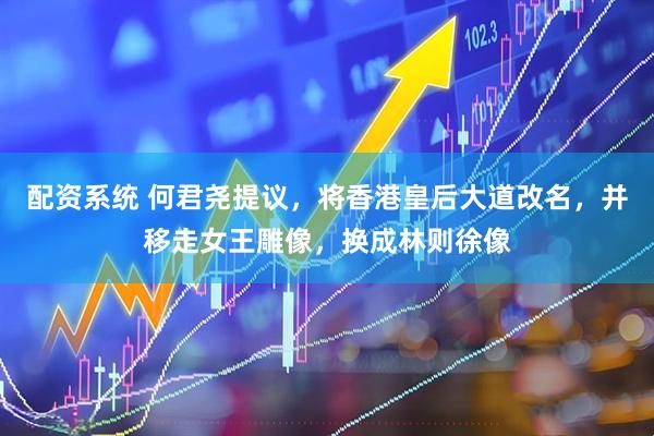 配资系统 何君尧提议，将香港皇后大道改名，并移走女王雕像，换成林则徐像