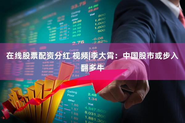 在线股票配资分红 视频|李大霄：中国股市或步入翻多牛