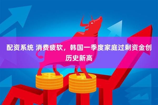 配资系统 消费疲软，韩国一季度家庭过剩资金创历史新高