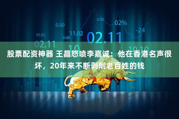 股票配资神器 王晶怒喷李嘉诚：他在香港名声很坏，20年来不断剥削老百姓的钱