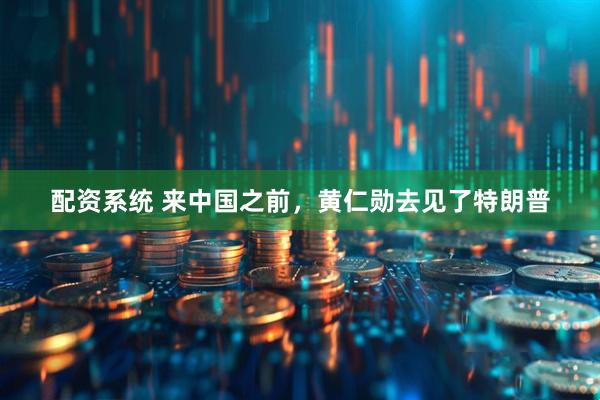 配资系统 来中国之前，黄仁勋去见了特朗普