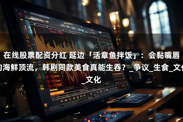 在线股票配资分红 延边「活章鱼拌饭」：会黏嘴唇的海鲜顶流，韩剧同款美食真能生吞？_争议_生食_文化