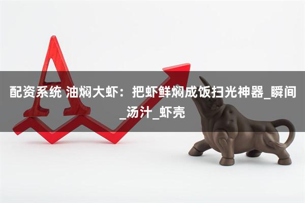 配资系统 油焖大虾：把虾鲜焖成饭扫光神器_瞬间_汤汁_虾壳
