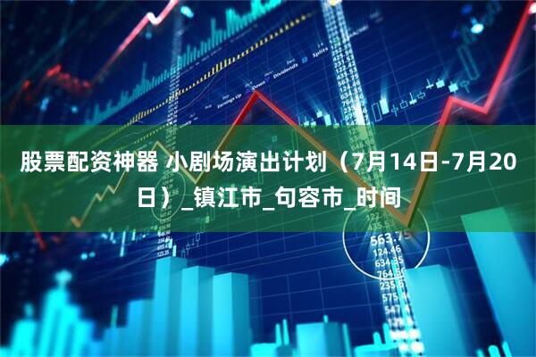 股票配资神器 小剧场演出计划（7月14日-7月20日）_镇江市_句容市_时间