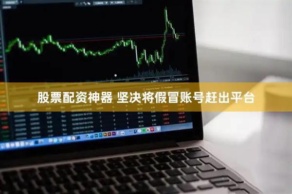 股票配资神器 坚决将假冒账号赶出平台