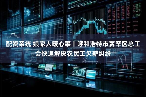 配资系统 娘家人暖心事丨呼和浩特市赛罕区总工会快速解决农民工欠薪纠纷