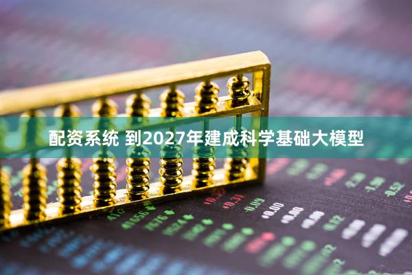 配资系统 到2027年建成科学基础大模型