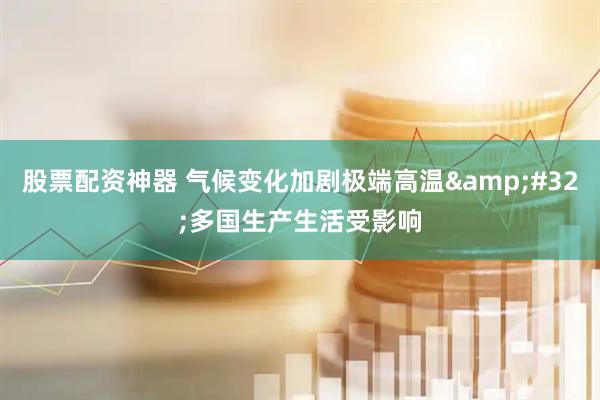 股票配资神器 气候变化加剧极端高温 多国生产生活受影响