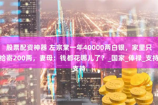 股票配资神器 左宗棠一年40000两白银，家里只给寄200两，妻母：钱都花哪儿了？_国家_俸禄_支持