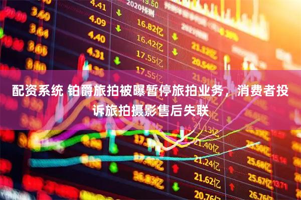 配资系统 铂爵旅拍被曝暂停旅拍业务，消费者投诉旅拍摄影售后失联