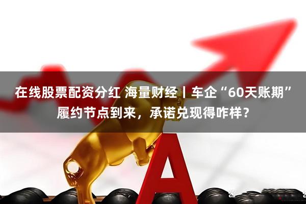 在线股票配资分红 海量财经丨车企“60天账期”履约节点到来，承诺兑现得咋样？