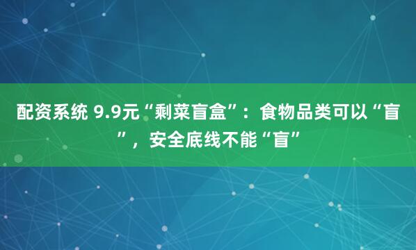 配资系统 9.9元“剩菜盲盒”：食物品类可以“盲”，安全底线不能“盲”