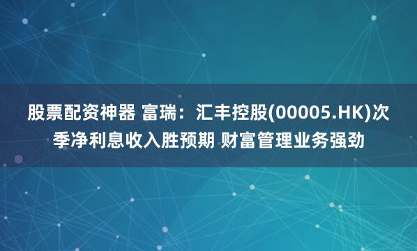 股票配资神器 富瑞：汇丰控股(00005.HK)次季净利息收入胜预期 财富管理业务强劲