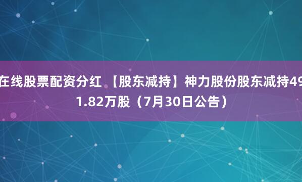 在线股票配资分红 【股东减持】神力股份股东减持491.82万股（7月30日公告）