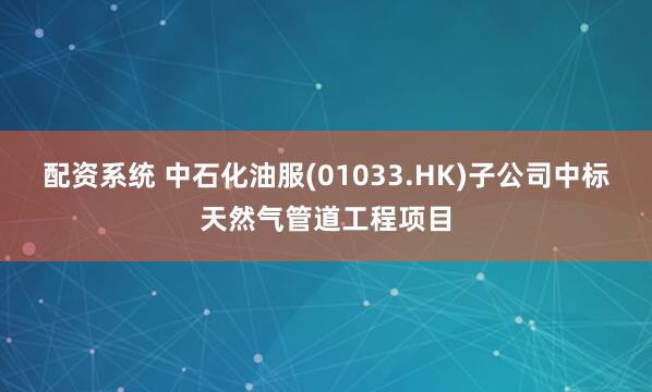 配资系统 中石化油服(01033.HK)子公司中标天然气管道工程项目