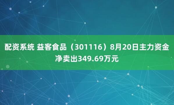配资系统 益客食品（301116）8月20日主力资金净卖出349.69万元