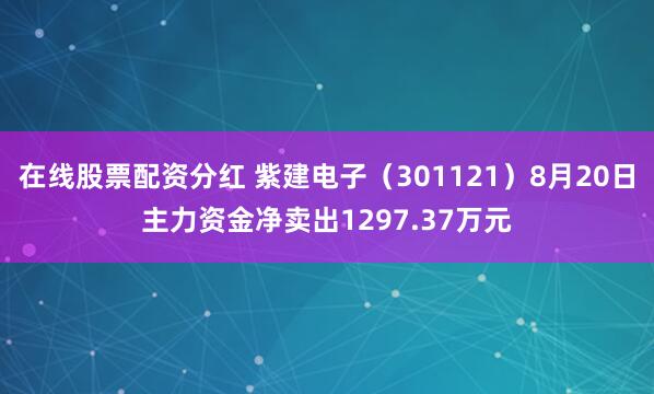 在线股票配资分红 紫建电子（301121）8月20日主力资金净卖出1297.37万元