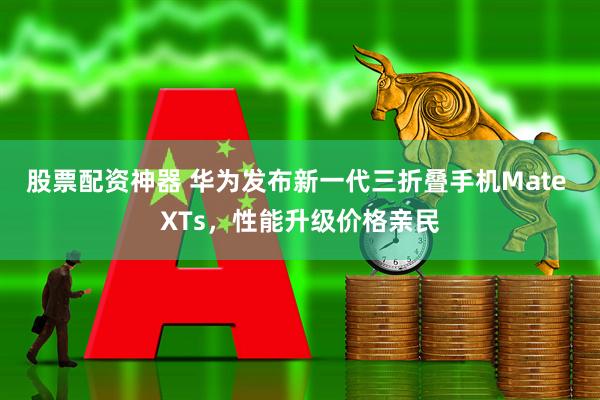股票配资神器 华为发布新一代三折叠手机Mate XTs，性能升级价格亲民