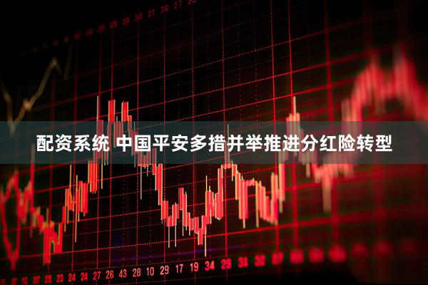 配资系统 中国平安多措并举推进分红险转型