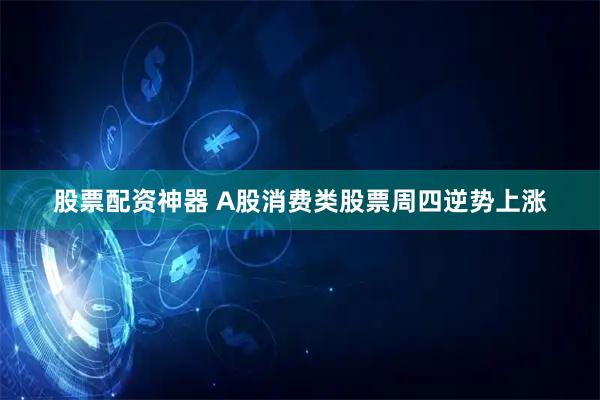 股票配资神器 A股消费类股票周四逆势上涨