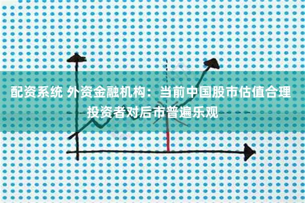 配资系统 外资金融机构：当前中国股市估值合理 投资者对后市普遍乐观