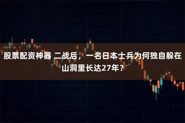 股票配资神器 二战后，一名日本士兵为何独自躲在山洞里长达27年？