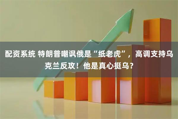 配资系统 特朗普嘲讽俄是“纸老虎”，高调支持乌克兰反攻！他是真心挺乌？