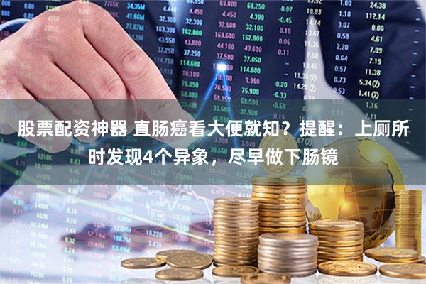 股票配资神器 直肠癌看大便就知？提醒：上厕所时发现4个异象，尽早做下肠镜