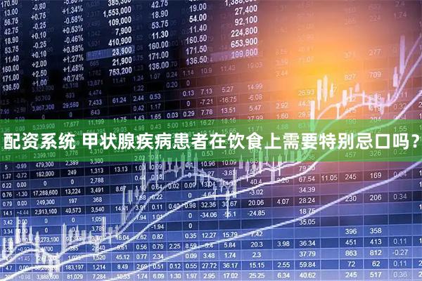 配资系统 甲状腺疾病患者在饮食上需要特别忌口吗？