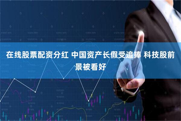 在线股票配资分红 中国资产长假受追捧 科技股前景被看好