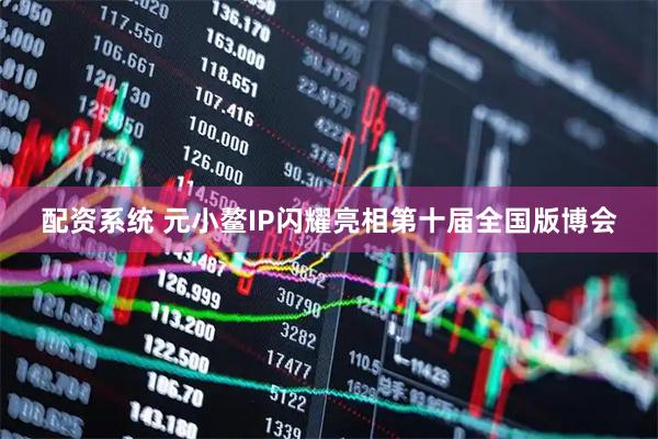 配资系统 元小鳌IP闪耀亮相第十届全国版博会