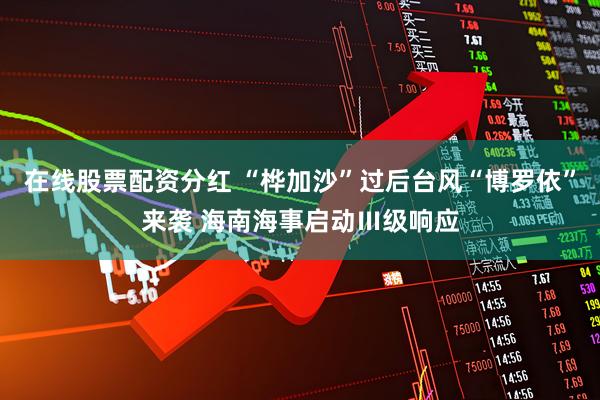 在线股票配资分红 “桦加沙”过后台风“博罗依”来袭 海南海事启动Ⅲ级响应